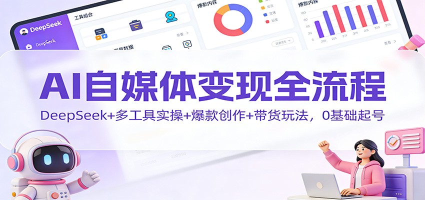 AI自媒体变现全流程：DeepSeek+多工具实操+爆款创作+带货玩法，0基础起号-闲赋网