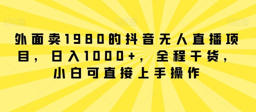 外面卖1980的抖音无人直播项目，日入1000+，全程干货，小白可直接上手操作【揭秘】-闲赋网