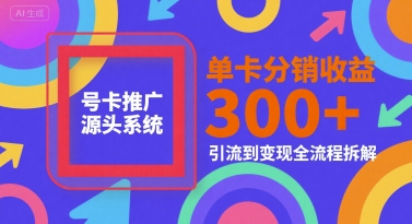 号卡推广源头系统，单卡分销收益3张+，引流到变现全流程拆解【揭秘】-闲赋网