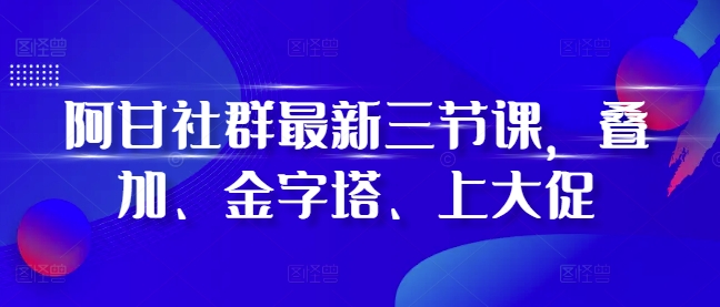 阿甘社群最新三节课，叠加、金字塔、上大促-闲赋网