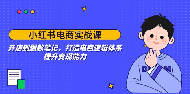 小红书电商实战课：开店到爆款笔记，打造电商逻辑体系，提升变现能力-闲赋网
