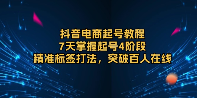 抖音电商起号教程，7天掌握起号4阶段，精准标签打法，突破百人在线-闲赋网