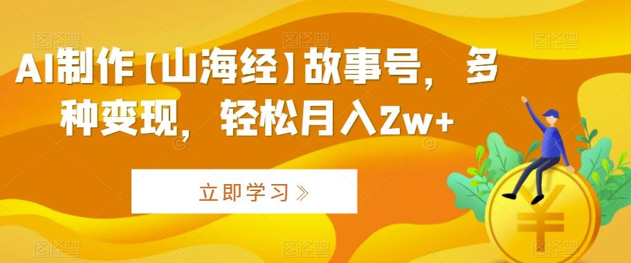 AI制作【山海经】故事号，多种变现，轻松月入2w+【揭秘】-闲赋网