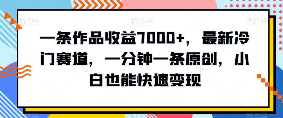 一条作品收益7000+，最新冷门赛道，一分钟一条原创，小白也能快速变现-闲赋网