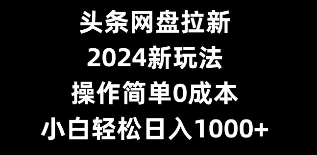 头条网盘拉新，2024新玩法，操作简单0成本，小白轻松日入1000+-闲赋网
