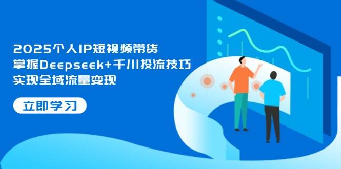 2025个人IP短视频带货，掌握Deepseek+千川投流技巧，实现全域流量变现-闲赋网