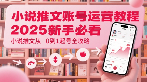 小说推文账号运营起号教程，2025新手必看，小说推文从0到1起号全攻略-闲赋网