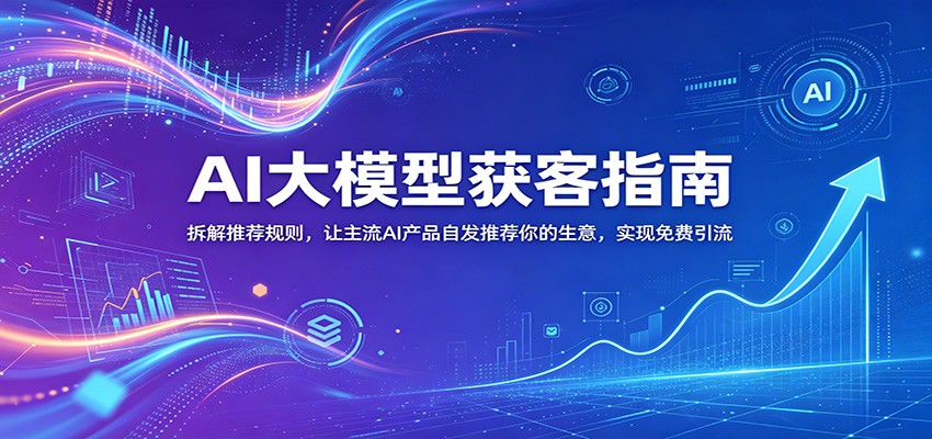 AI大模型获客指南：拆解推荐规则，让主流AI产品自发推荐你的生意 ，实现免费引流-闲赋网