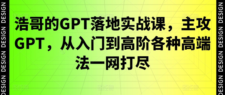 浩哥的GPT落地实战课，主攻GPT，从入门到高阶各种高端法一网打尽-闲赋网