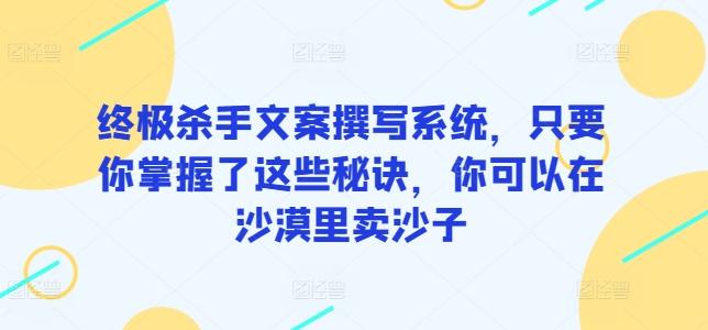 终极杀手文案撰写系统，只要你掌握了这些秘诀，你可以在沙漠里卖沙子-闲赋网