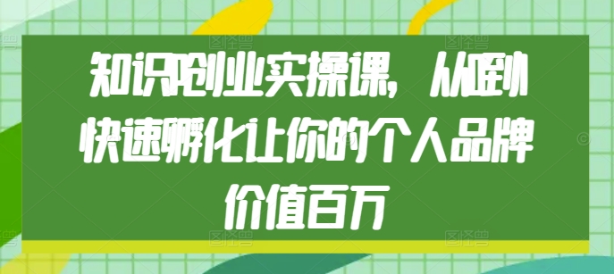 知识IP创业实操课，从0到1快速孵化让你的个人品牌价值百万-闲赋网