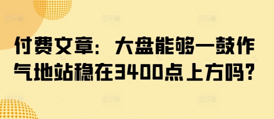 付费文章：大盘能够一鼓作气地站稳在3400点上方吗?-闲赋网