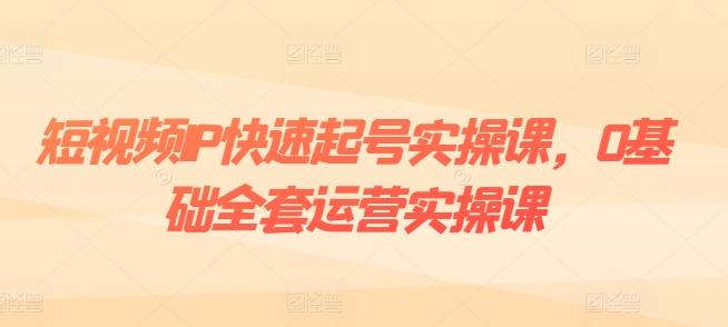 短视频IP快速起号实操课，0基础全套运营实操课，爆款内容设计+粉丝运营+内容变现-闲赋网