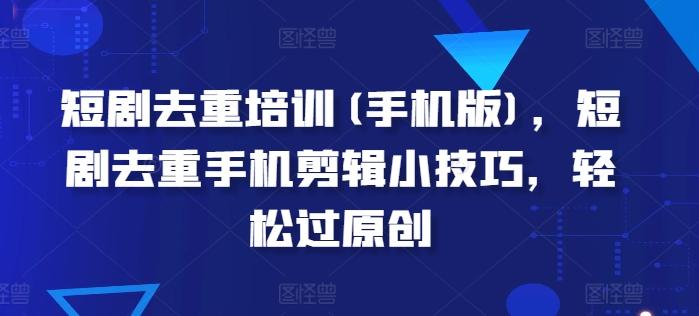 短剧去重培训(手机版)，短剧去重手机剪辑小技巧，轻松过原创-闲赋网