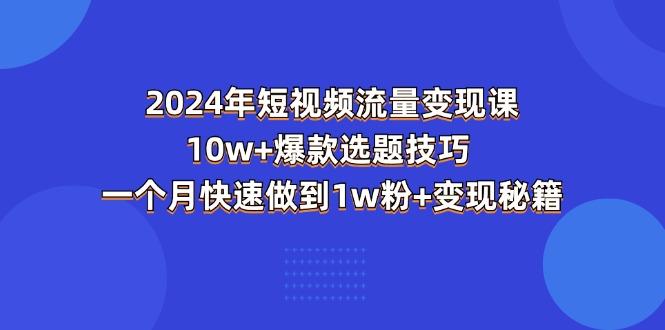 2024年短视频-流量变现课：10w+爆款选题技巧 一个月快速做到1w粉+变现秘籍-闲赋网