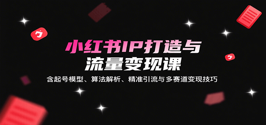 小红书IP打造与流量变现课：含起号模型、算法解析、精准引流与多赛道变现技巧-闲赋网