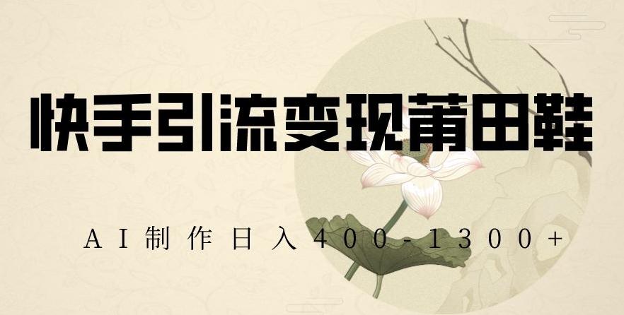 快手引流变现莆田鞋，AI制作日入400+【揭秘】-闲赋网