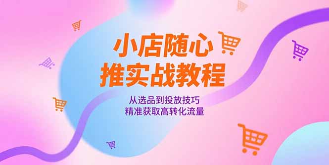 小店随心推实战教程，从选品到投放技巧，精准获取高转化流量-闲赋网