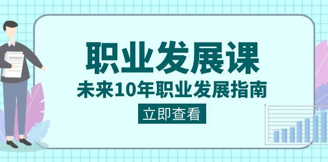 职业发展课，未来10年职业发展指南（七套课程合集）-闲赋网