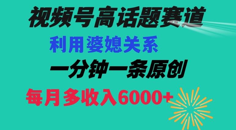 视频号流量赛道{婆媳关系}玩法话题高播放恐怖一分钟一条每月额外收入6000+【揭秘】-闲赋网