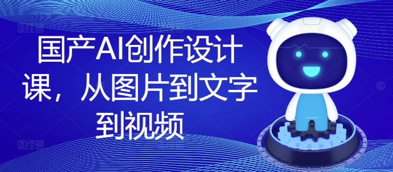 国产AI创作设计课，从图片到文字到视频-闲赋网