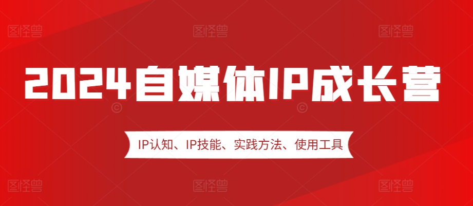 2024自媒体IP成长营，IP认知、IP技能、实践方法、使用工具、嘉宾分享等-闲赋网