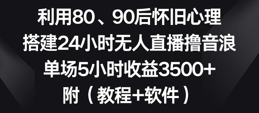 利用80、90后怀旧心理，搭建24小时无人直播撸音浪，单场5小时收益3500+(教程+软件)【揭秘】-闲赋网