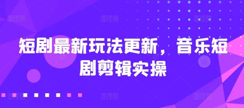 短剧最新玩法更新，音乐短剧剪辑实操【揭秘】-闲赋网