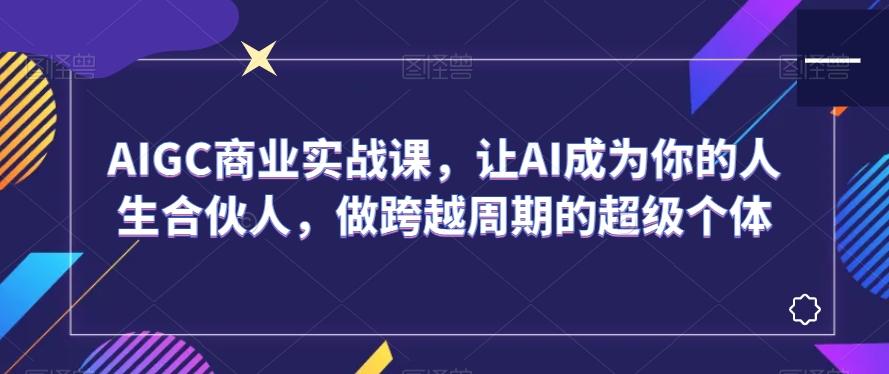 AIGC商业实战课，让AI成为你的人生合伙人，做跨越周期的超级个体-闲赋网