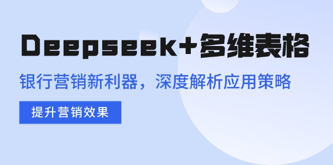 Deepseek+多维表格，银行营销新利器，深度解析应用策略，提升营销效果-闲赋网