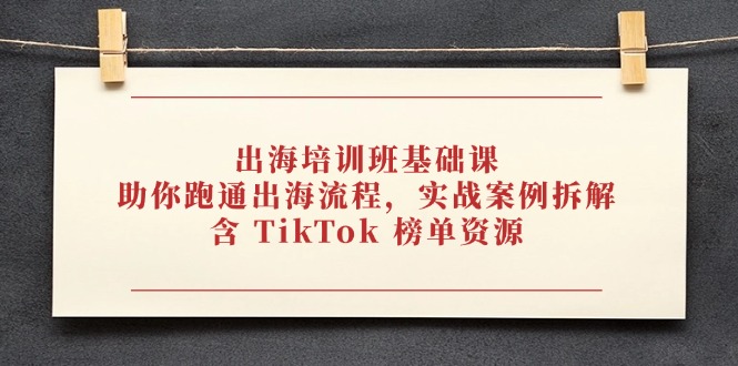出海培训班基础课，助你跑通出海流程，实战案例拆解，含 TikTok 榜单资源-闲赋网