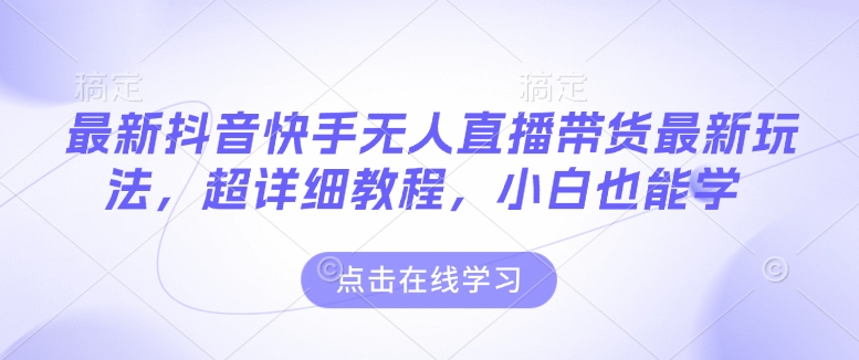 最新抖音快手无人直播带货玩法，超详细教程，小白也能学-闲赋网
