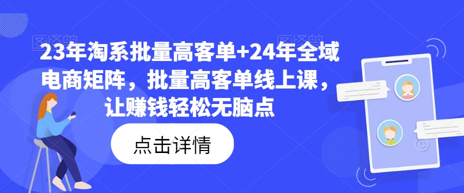 23年淘系批量高客单+24年全域电商矩阵，批量高客单线上课，让赚钱轻松无脑点-闲赋网