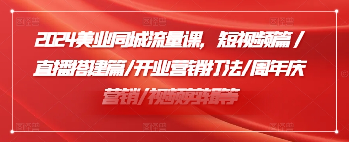 2024美业同城流量课，短视频篇 /直播搭建篇/开业营销打法/周年庆营销/视频剪辑等-闲赋网