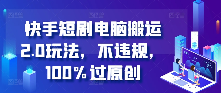 快手短剧电脑搬运2.0玩法，不违规，100%过原创-闲赋网