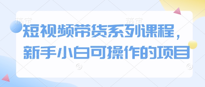 短视频带货系列课程，新手小白可操作的项目-闲赋网