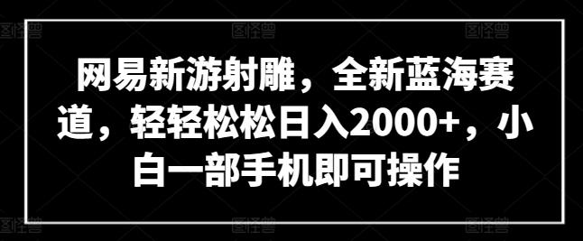网易新游射雕，全新蓝海赛道，轻轻松松日入2000+，小白一部手机即可操作【揭秘】-闲赋网