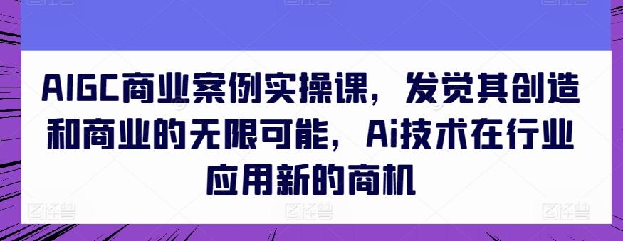 AIGC商业案例实操课，发觉其创造和商业的无限可能，Ai技术在行业应用新的商机-闲赋网