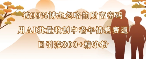 被99%博主忽略的财富密码：用AI批量收割中老年情感赛道，日引流300+精准粉-闲赋网