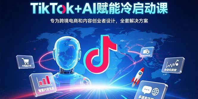 TikTok+AI赋能冷启动课：专为跨境电商和内容创业者设计，全套解决方案-闲赋网