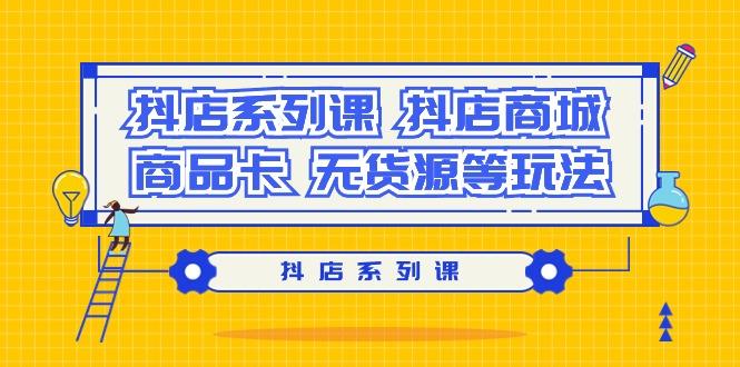 抖店系列课，​抖店商城、商品卡、无货源等玩法-闲赋网