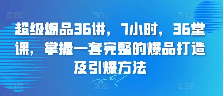 超级爆品36讲，7小时，36堂课，掌握一套完整的爆品打造及引爆方法-闲赋网
