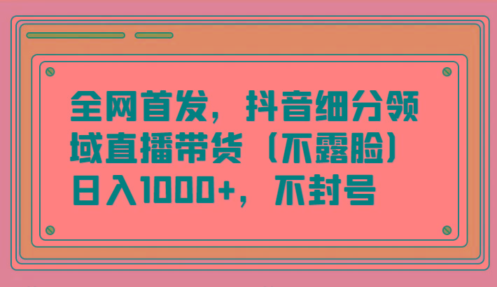 全网首发，抖音细分领域直播带货(不露脸)项目，日入1000+，不封号-闲赋网