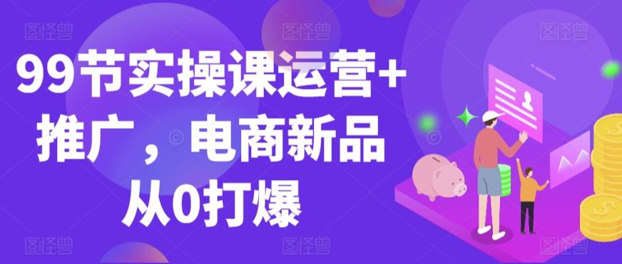 99节实操课运营+推广，电商新品从0打爆-闲赋网