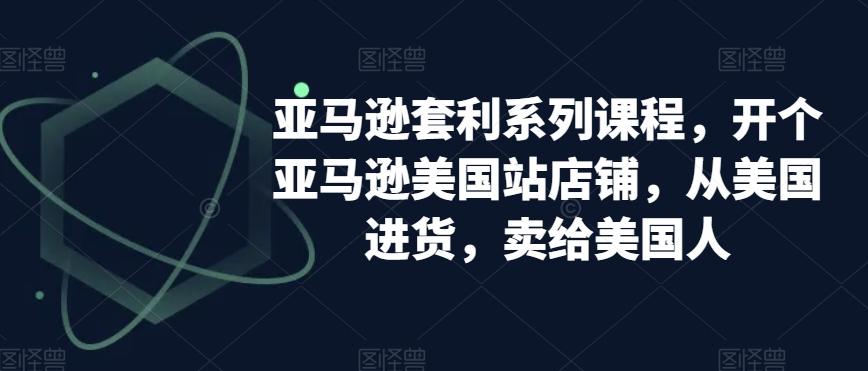 亚马逊套利系列课程，开个亚马逊美国站店铺，从美国进货，卖给美国人-闲赋网