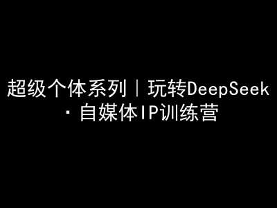 超级个体系列，玩转DeepSeek·自媒体IP训练营，deepseek教程-闲赋网