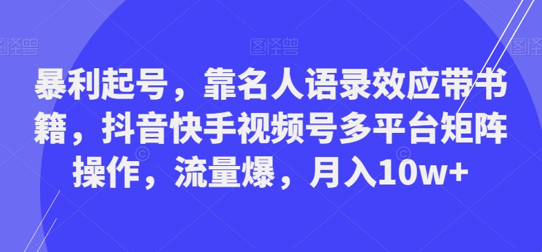 暴利起号，靠名人语录效应带书籍，抖音快手视频号多平台矩阵操作，流量爆，月入10w+-闲赋网
