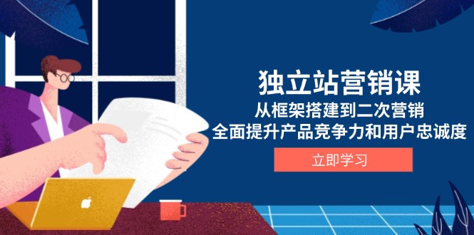 独立站营销课，从框架搭建到二次营销，全面提升产品竞争力和用户忠诚度-闲赋网