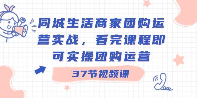 同城生活商家团购运营实战，看完课程即可实操团购运营（37节课）-闲赋网