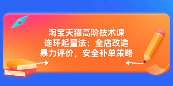 淘宝天猫高阶技术课：连环起量法：全店改造，暴力评价，安全补单策略-闲赋网